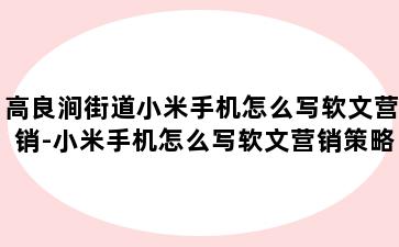 高良涧街道小米手机怎么写软文营销-小米手机怎么写软文营销策略