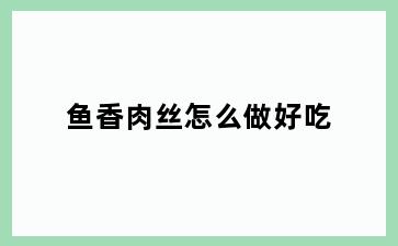 鱼香肉丝怎么做好吃