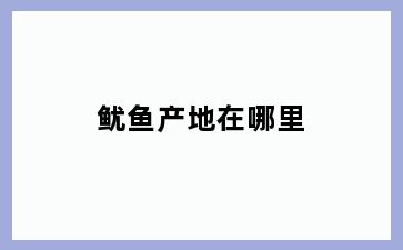 鱿鱼产地在哪里