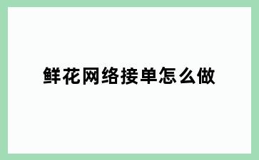 鲜花网络接单怎么做