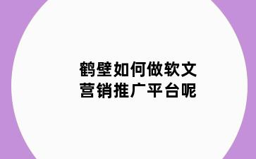 鹤壁如何做软文营销推广平台呢