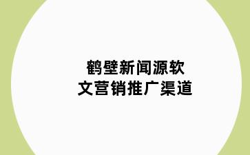 鹤壁新闻源软文营销推广渠道