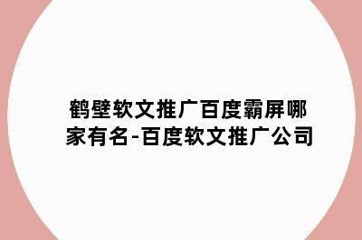 鹤壁软文推广百度霸屏哪家有名-百度软文推广公司