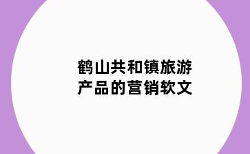 鹤山共和镇旅游产品的营销软文