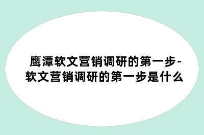 鹰潭软文营销调研的第一步-软文营销调研的第一步是什么
