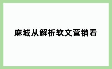 麻城从解析软文营销看