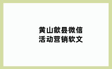黄山歙县微信活动营销软文