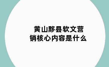 黄山黟县软文营销核心内容是什么