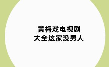 黄梅戏电视剧大全这家没男人