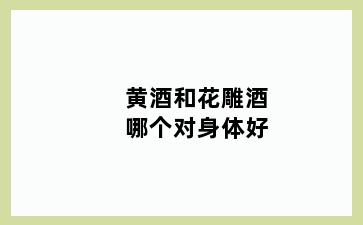 黄酒和花雕酒哪个对身体好
