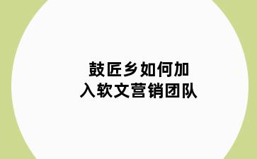 鼓匠乡如何加入软文营销团队