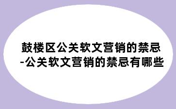 鼓楼区公关软文营销的禁忌-公关软文营销的禁忌有哪些